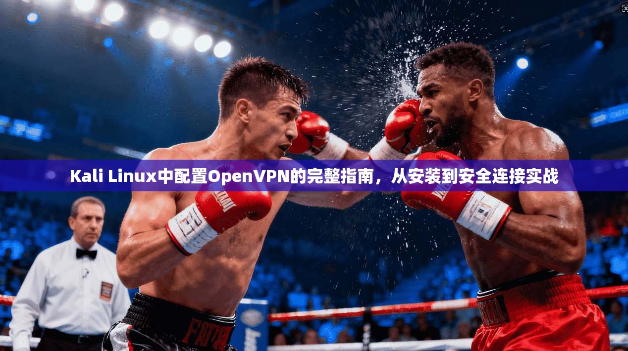 Kali Linux中配置OpenVPN的完整指南,从安装到安全连接实战