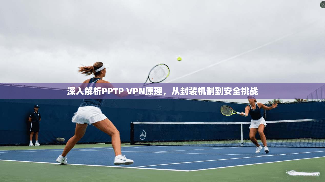 深入解析PPTP VPN原理，从封装机制到安全挑战