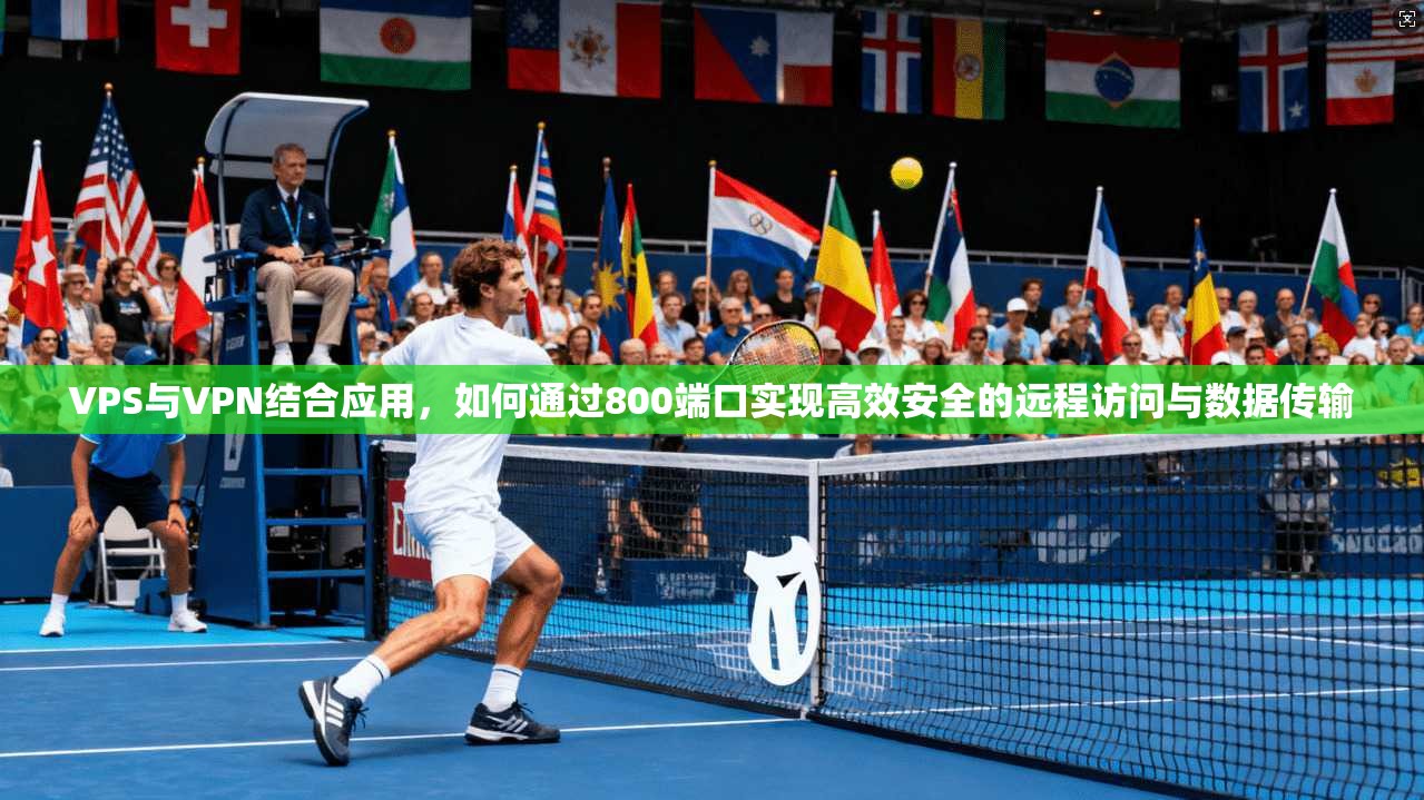 VPS与VPN结合应用，如何通过800端口实现高效安全的远程访问与数据传输