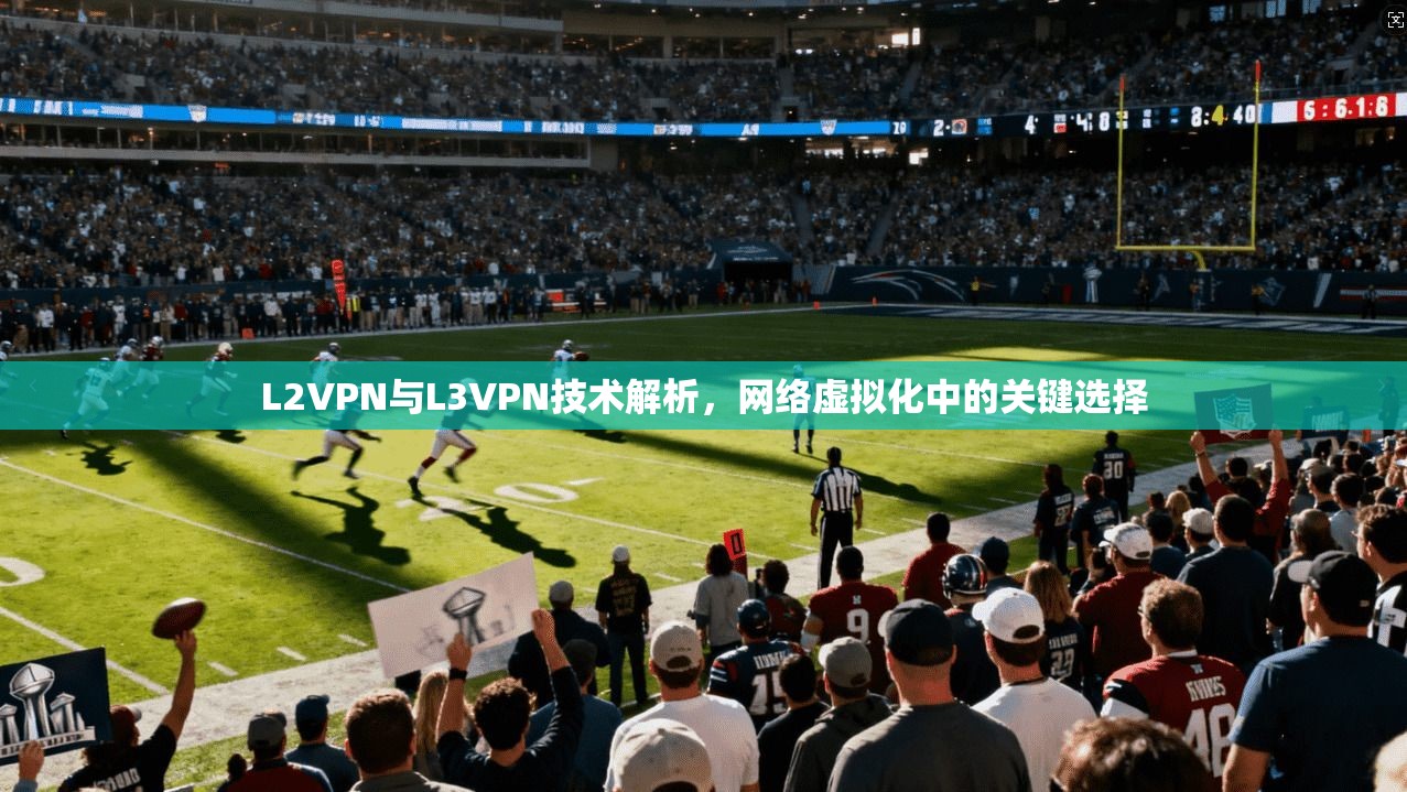 L2VPN与L3VPN技术解析，网络虚拟化中的关键选择