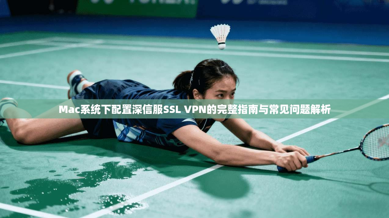 Mac系统下配置深信服SSL VPN的完整指南与常见问题解析