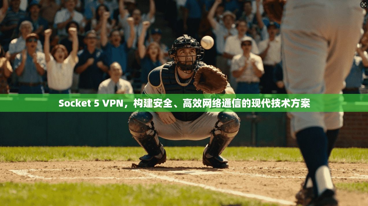Socket 5 VPN,构建安全、高效网络通信的现代技术方案