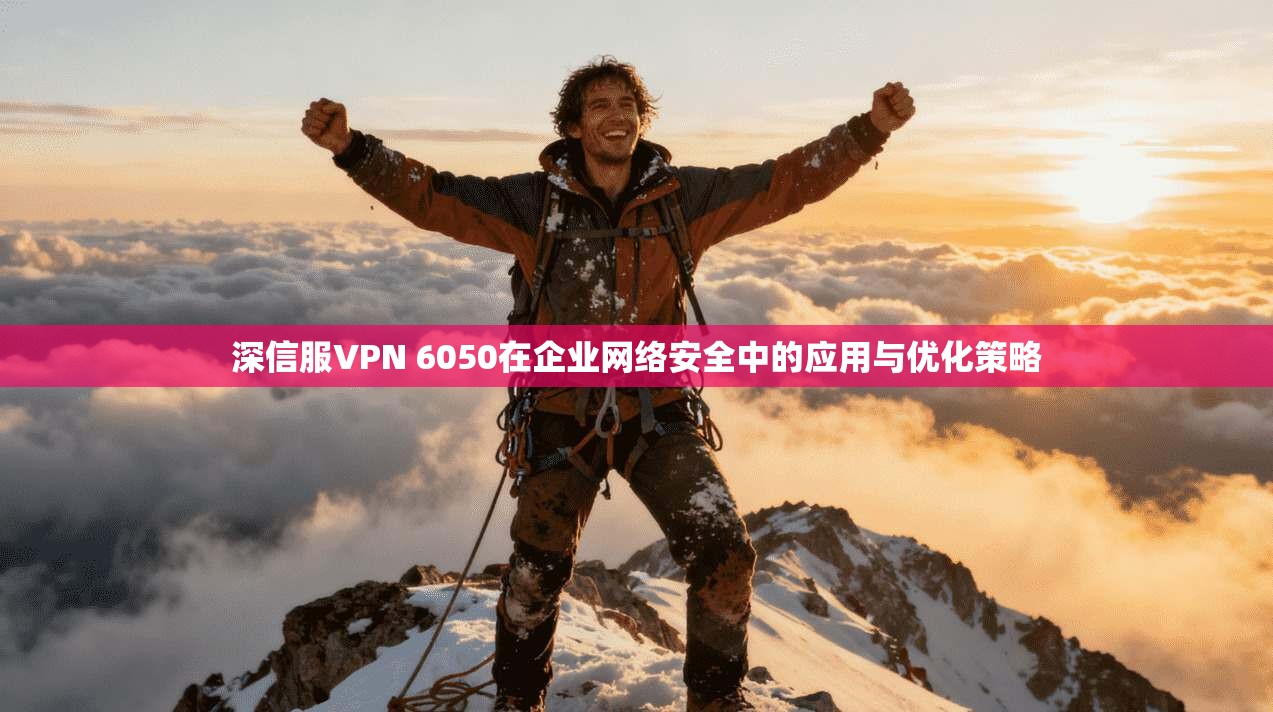 深信服VPN 6050在企业网络安全中的应用与优化策略