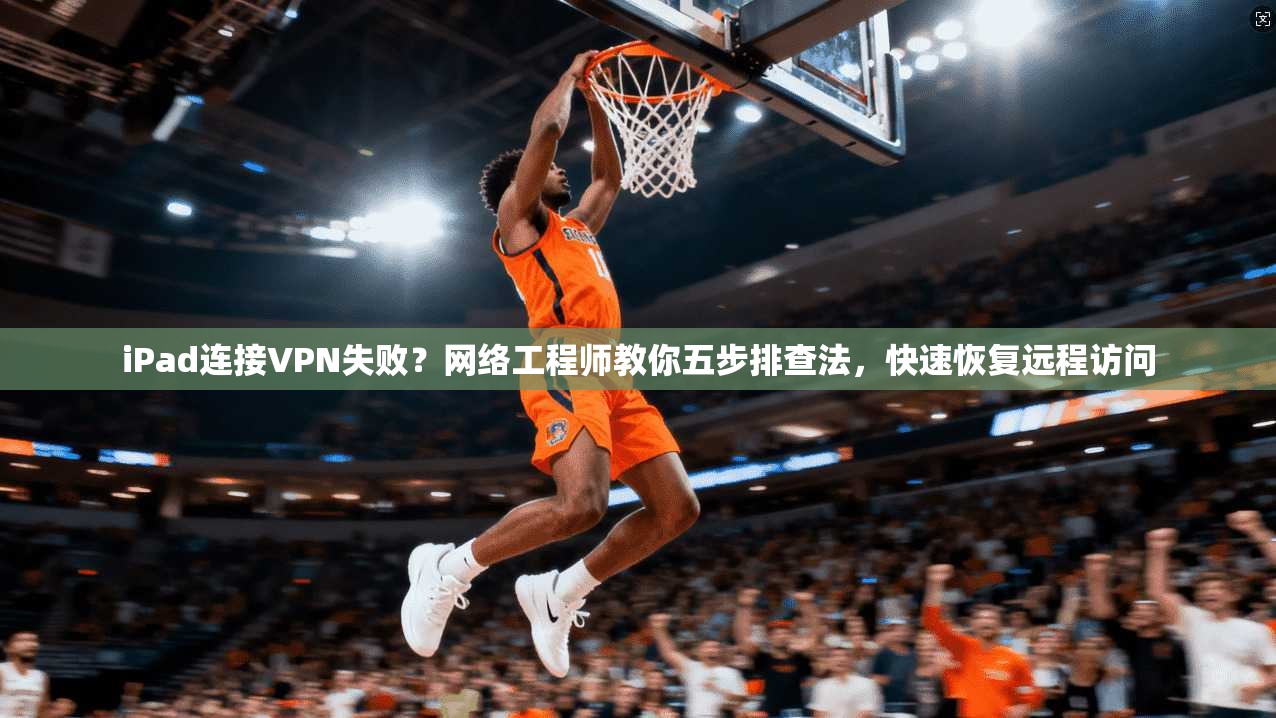 iPad连接VPN失败？网络工程师教你五步排查法，快速恢复远程访问