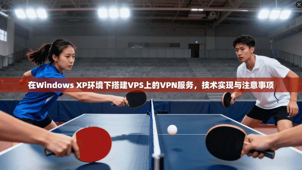 在Windows XP环境下搭建VPS上的VPN服务,技术实现与注意事项