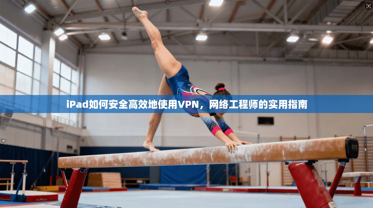 iPad如何安全高效地使用VPN，网络工程师的实用指南