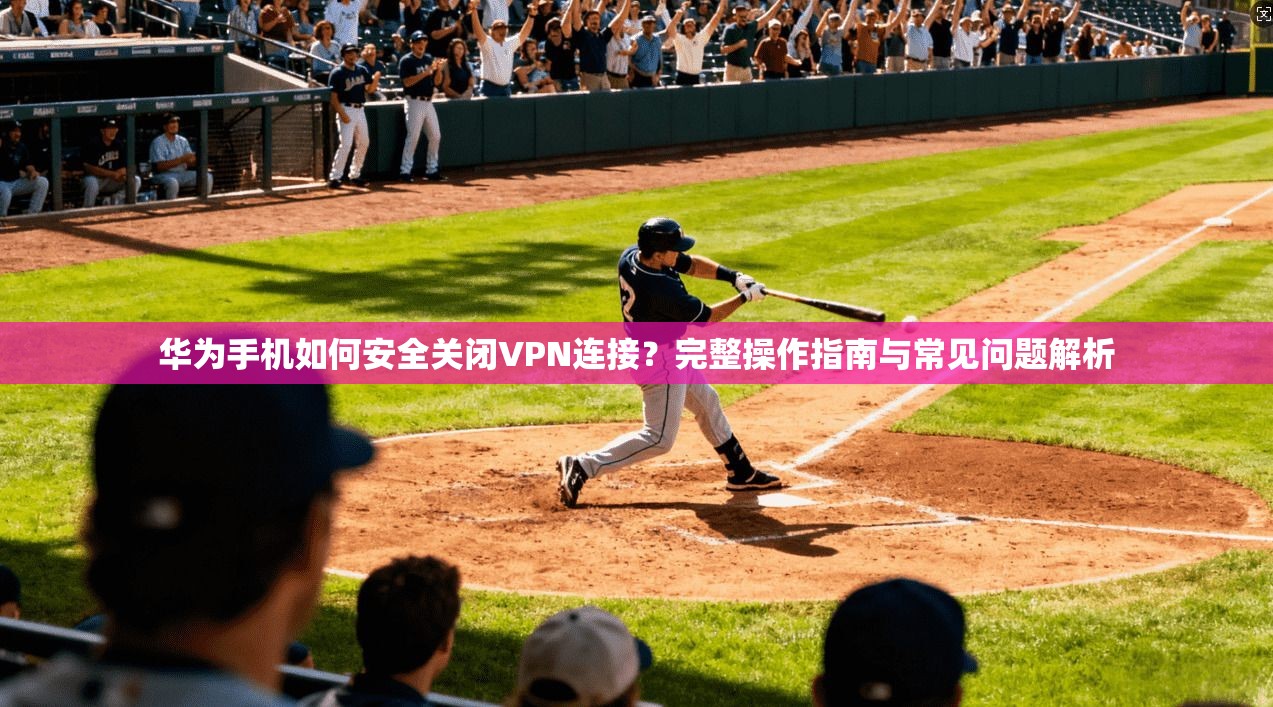 华为手机如何安全关闭VPN连接？完整操作指南与常见问题解析