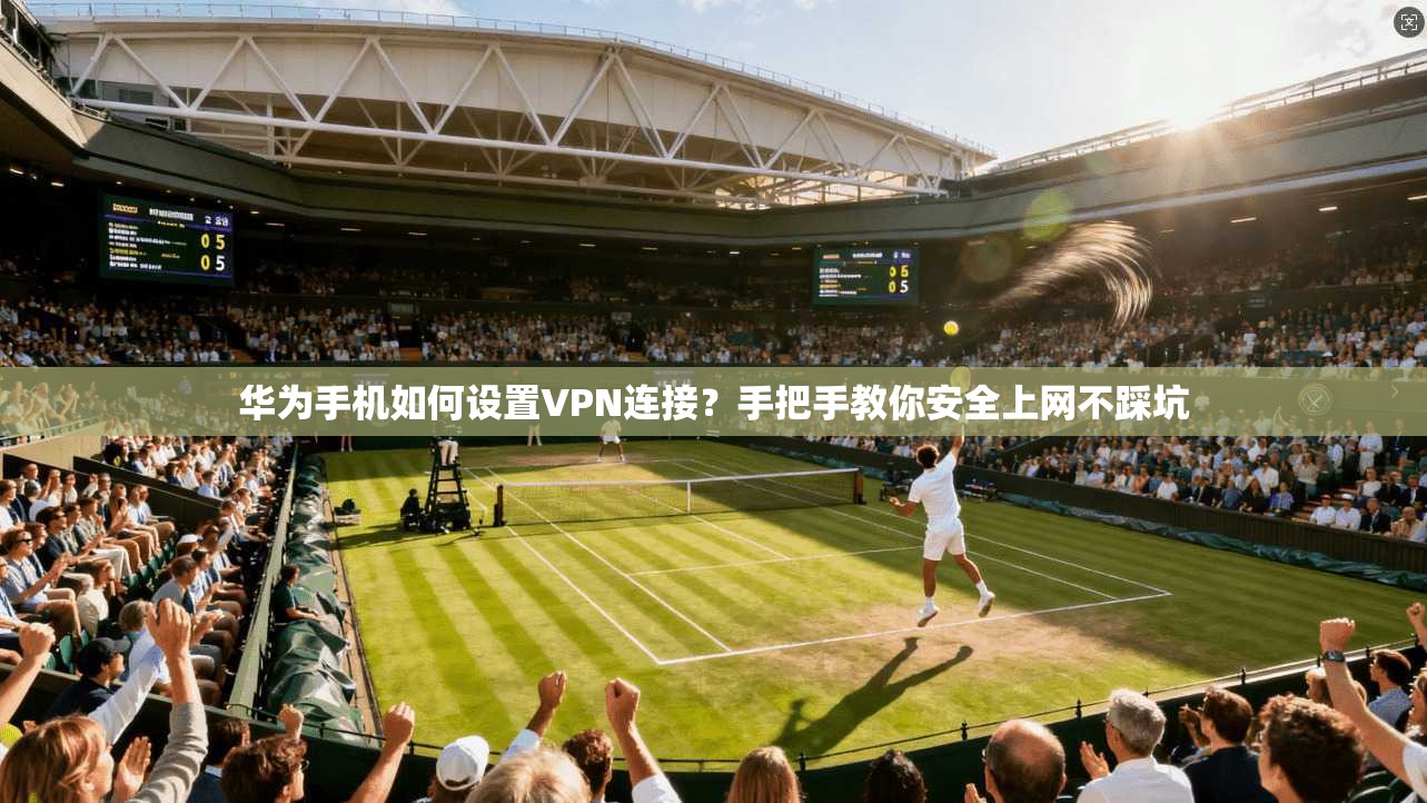 华为手机如何设置VPN连接？手把手教你安全上网不踩坑