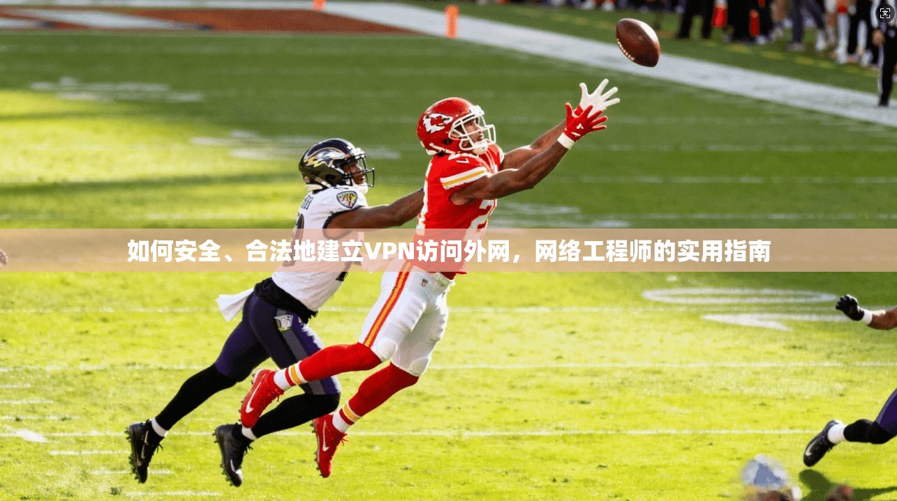 如何安全、合法地建立VPN访问外网，网络工程师的实用指南