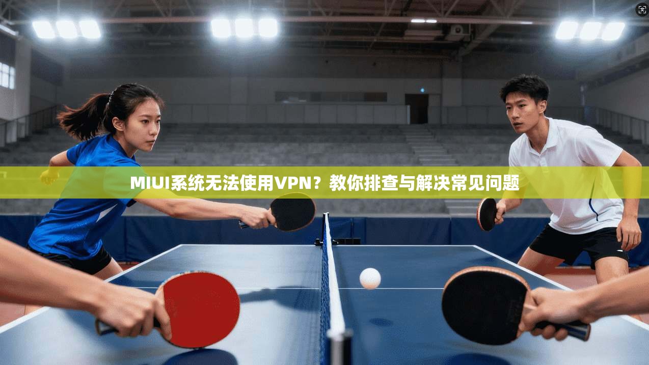 MIUI系统无法使用VPN？教你排查与解决常见问题