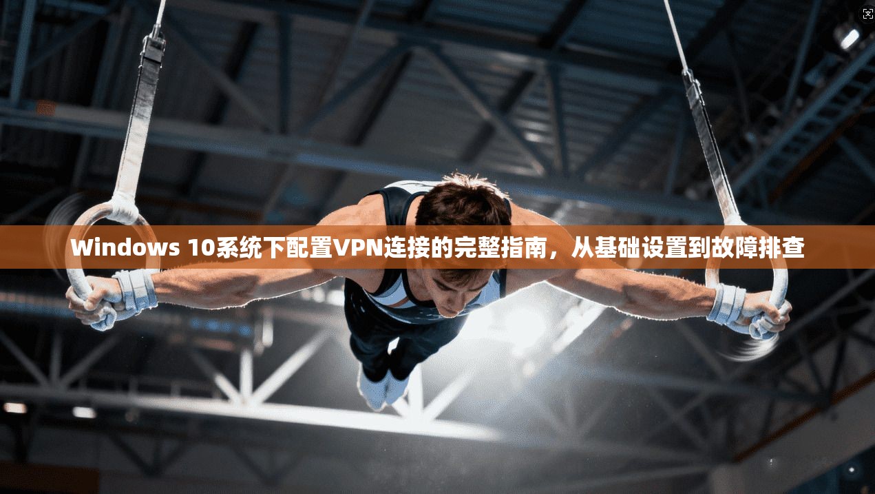Windows 10系统下配置VPN连接的完整指南，从基础设置到故障排查