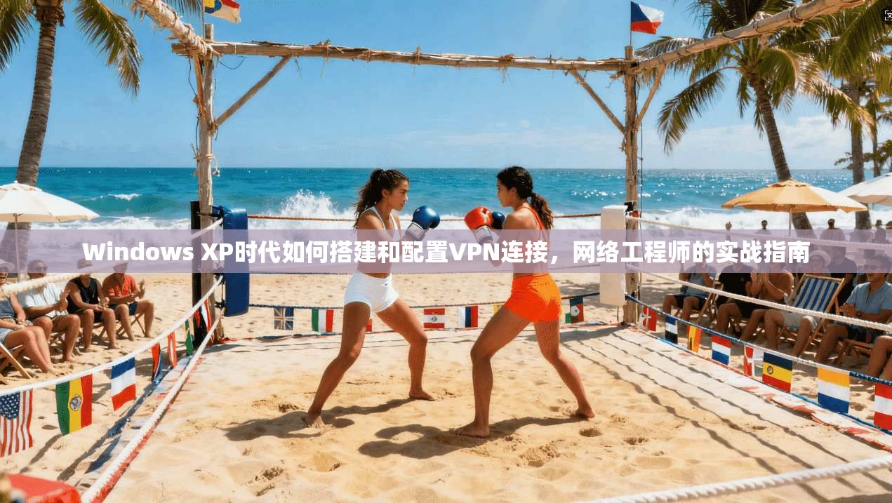 Windows XP时代如何搭建和配置VPN连接，网络工程师的实战指南