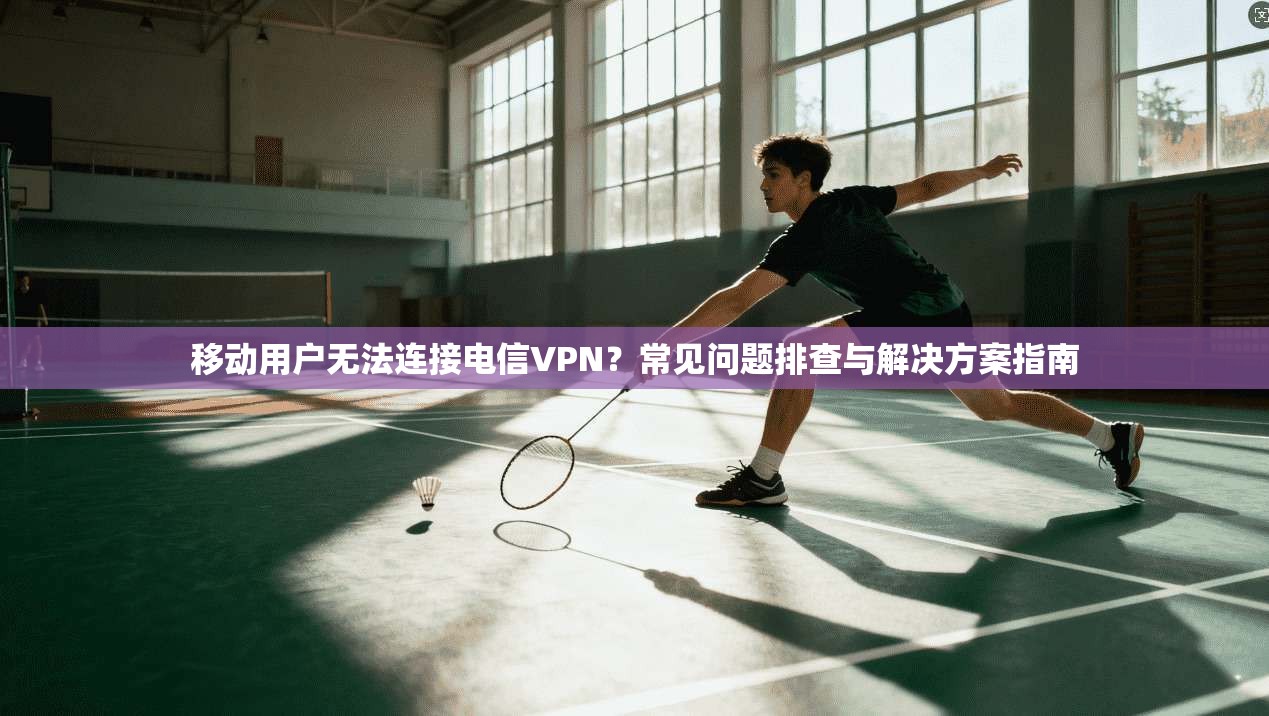 移动用户无法连接电信VPN?常见问题排查与解决方案指南