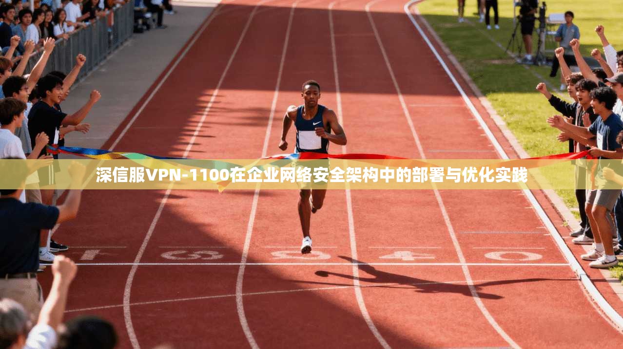 深信服VPN-1100在企业网络安全架构中的部署与优化实践