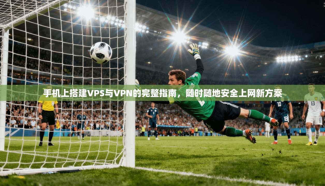 手机上搭建VPS与VPN的完整指南，随时随地安全上网新方案