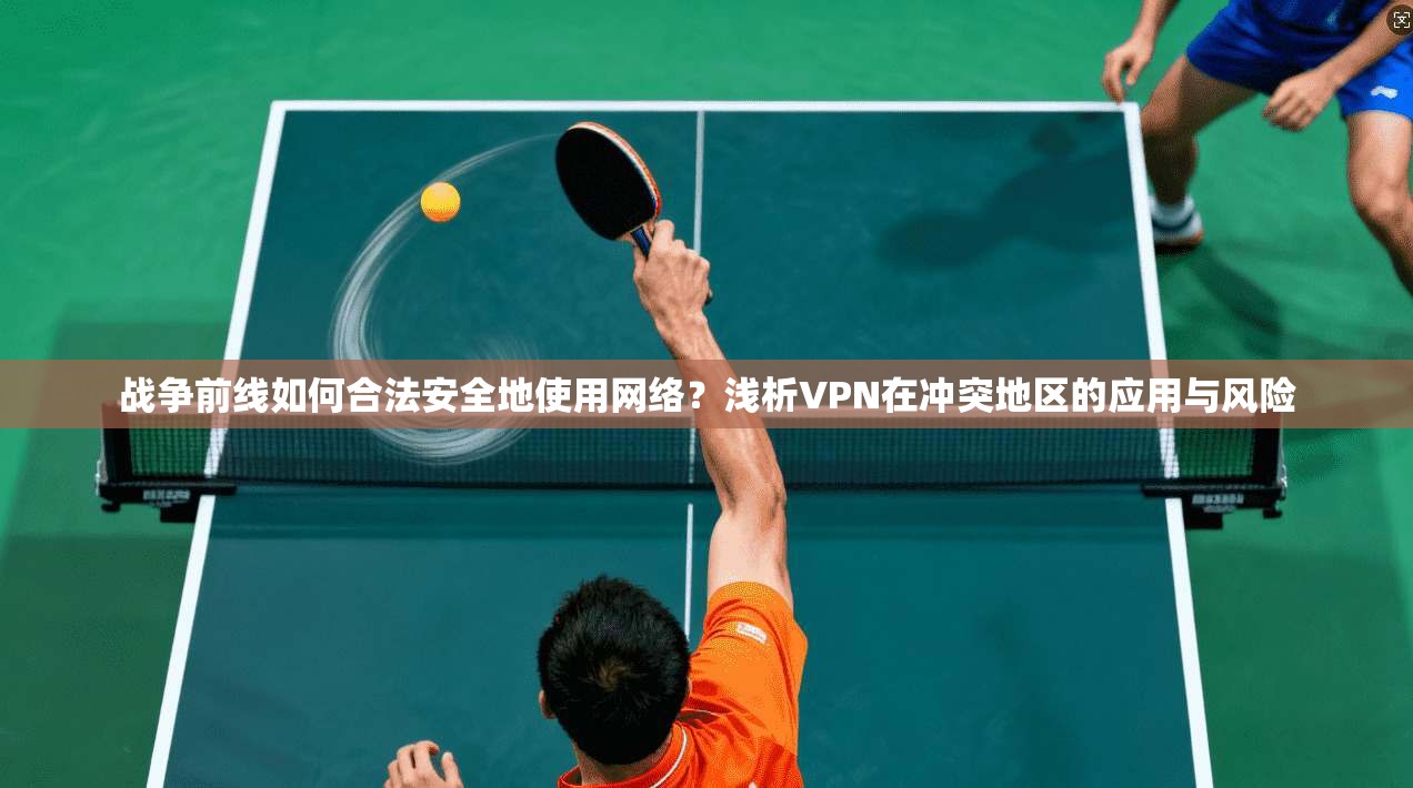 战争前线如何合法安全地使用网络？浅析VPN在冲突地区的应用与风险