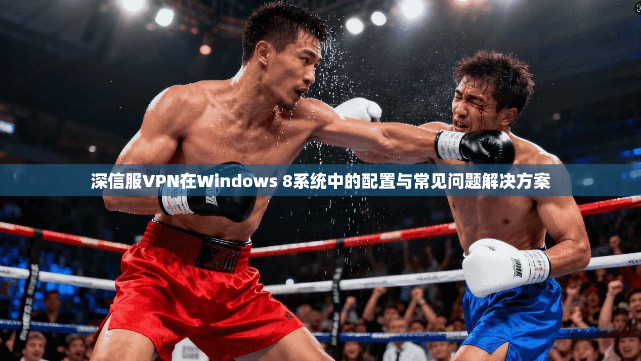 深信服VPN在Windows 8系统中的配置与常见问题解决方案