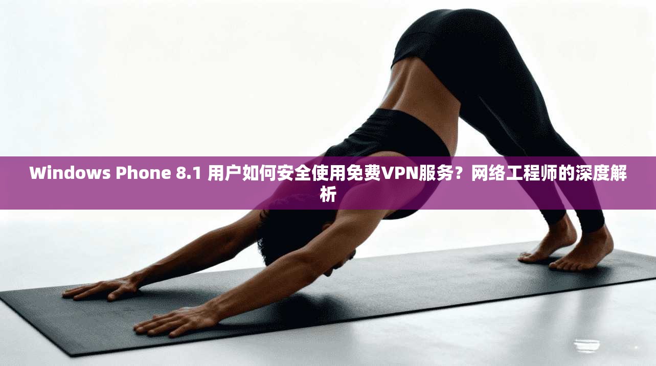 Windows Phone 8.1 用户如何安全使用免费VPN服务?网络工程师的深度解析