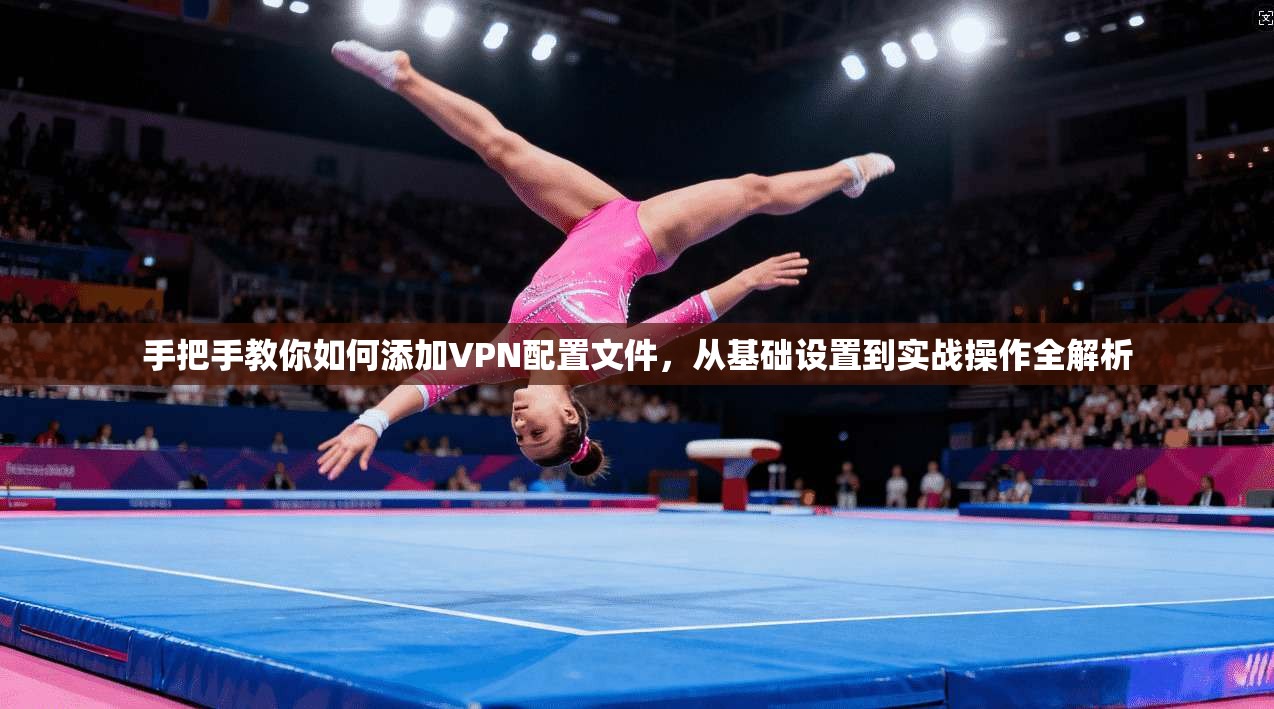 手把手教你如何添加VPN配置文件，从基础设置到实战操作全解析