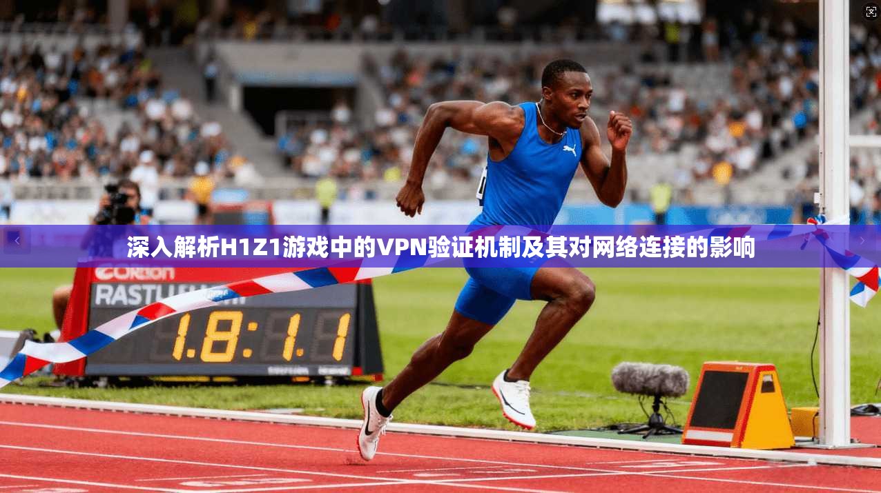 深入解析H1Z1游戏中的VPN验证机制及其对网络连接的影响