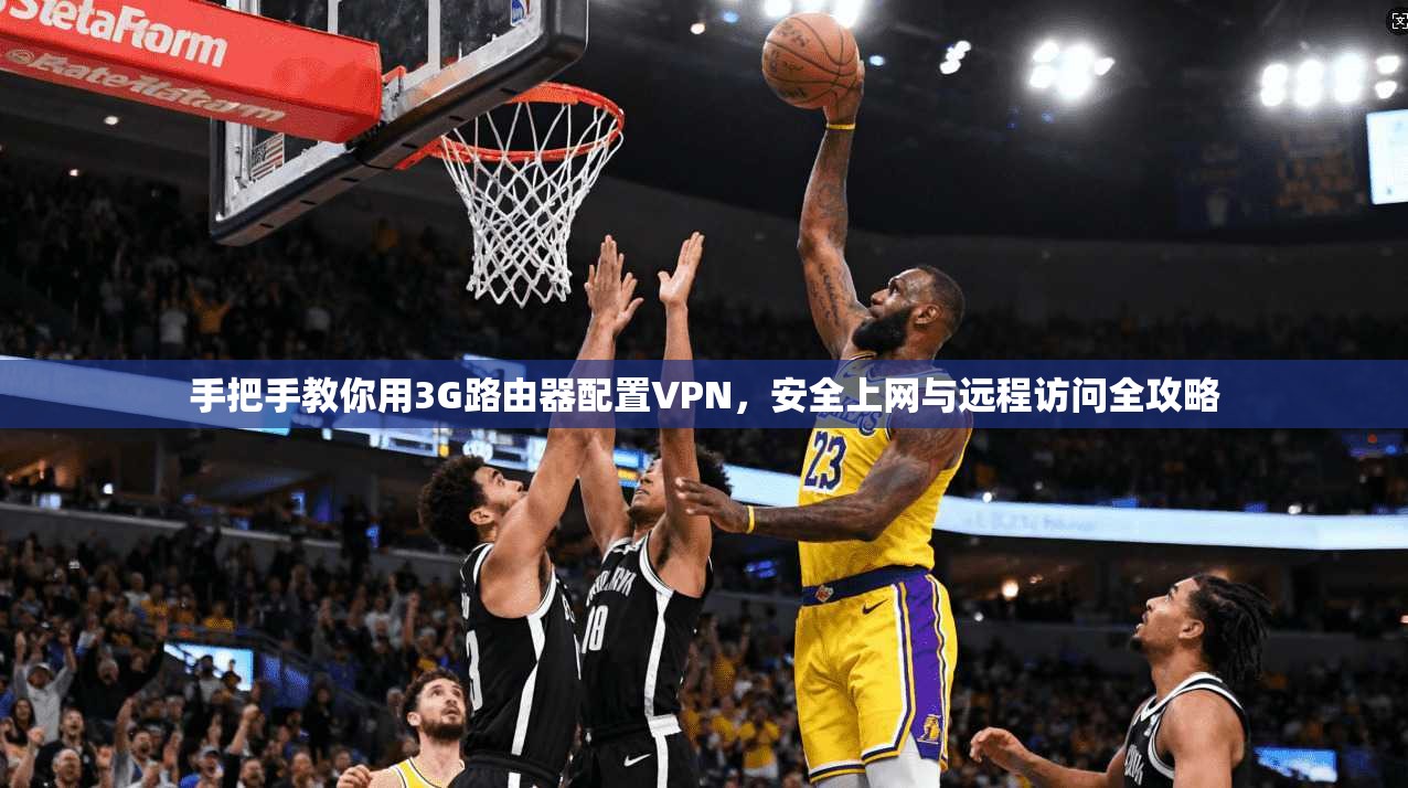 手把手教你用3G路由器配置VPN，安全上网与远程访问全攻略