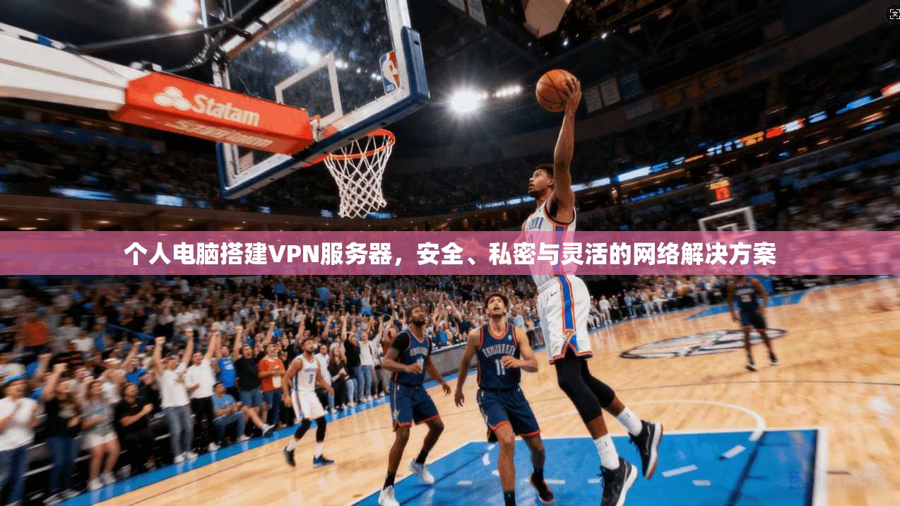 个人电脑搭建VPN服务器，安全、私密与灵活的网络解决方案