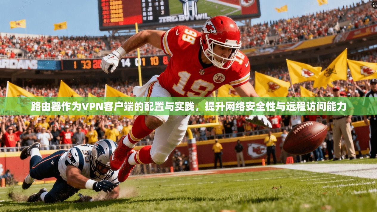 路由器作为VPN客户端的配置与实践，提升网络安全性与远程访问能力