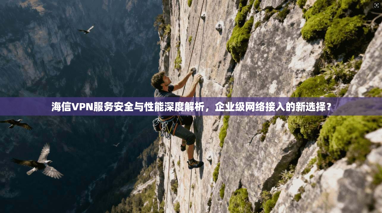海信VPN服务安全与性能深度解析，企业级网络接入的新选择？