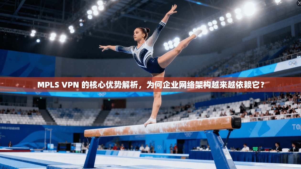 MPLS VPN 的核心优势解析，为何企业网络架构越来越依赖它？