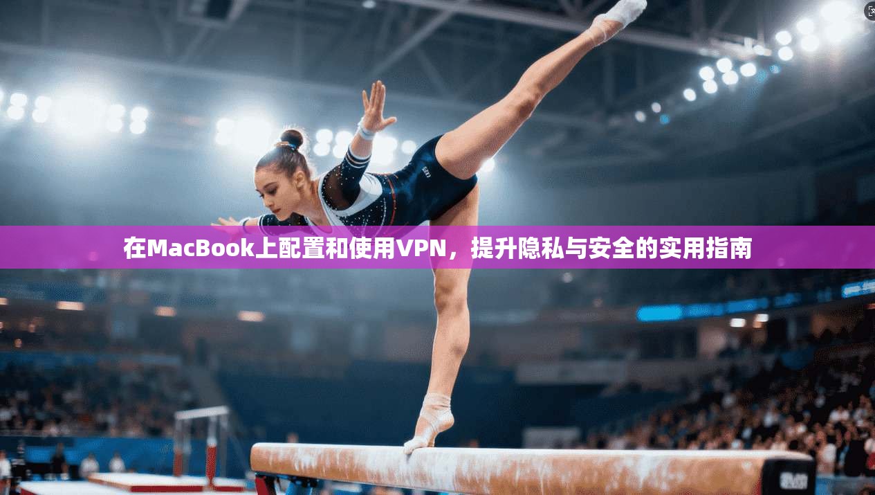 在MacBook上配置和使用VPN，提升隐私与安全的实用指南