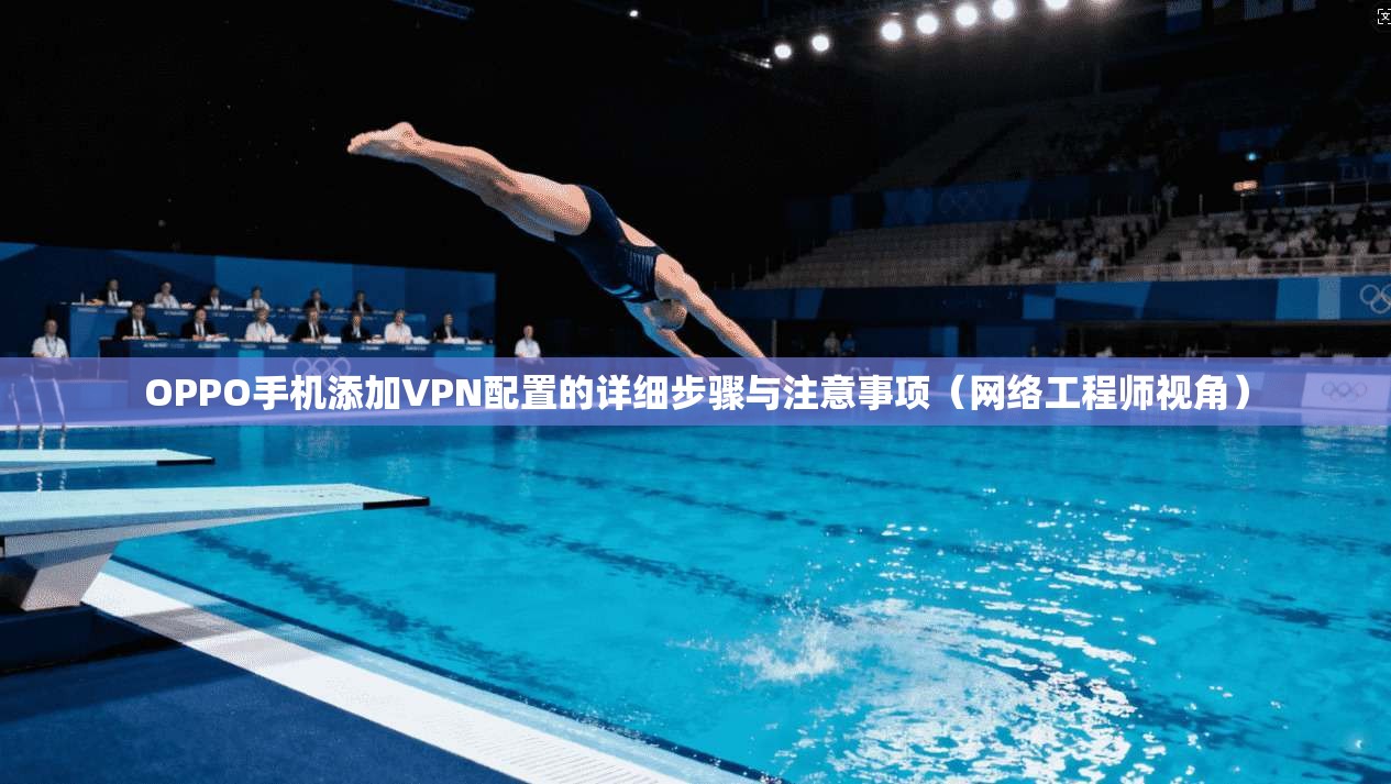 OPPO手机添加VPN配置的详细步骤与注意事项(网络工程师视角)