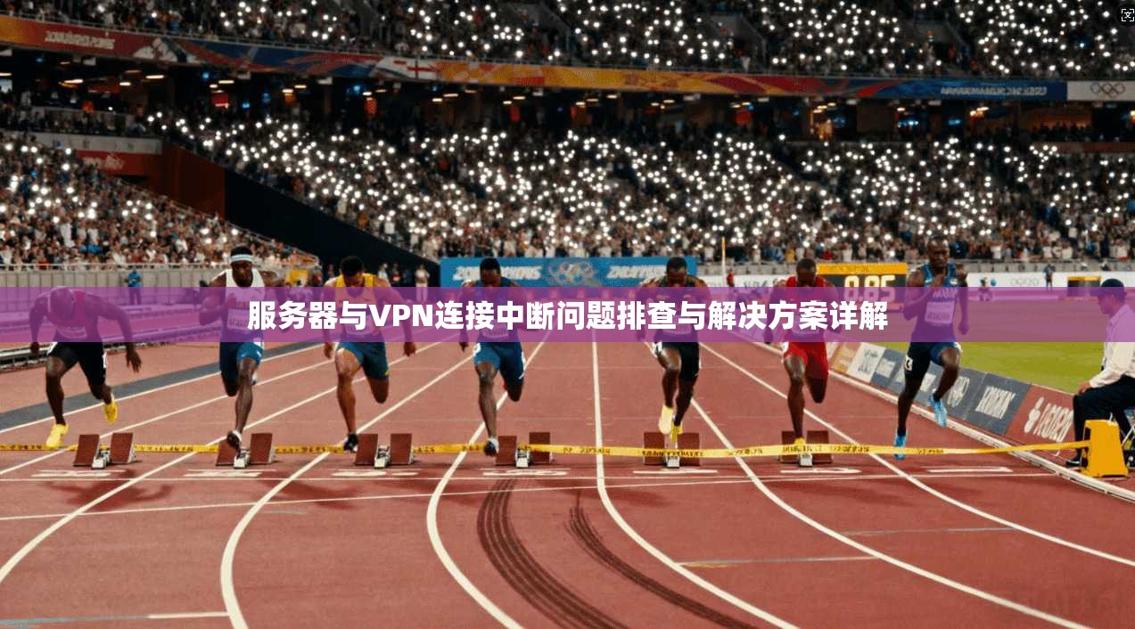 服务器与VPN连接中断问题排查与解决方案详解