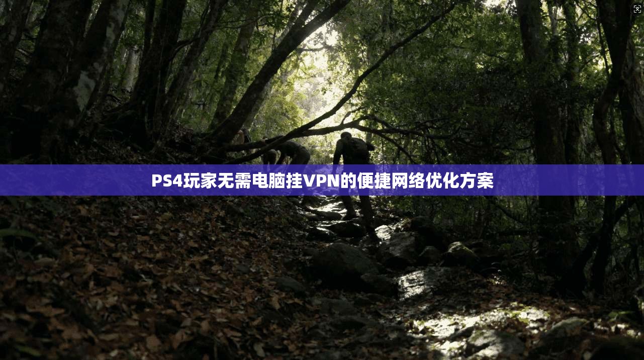 PS4玩家无需电脑挂VPN的便捷网络优化方案