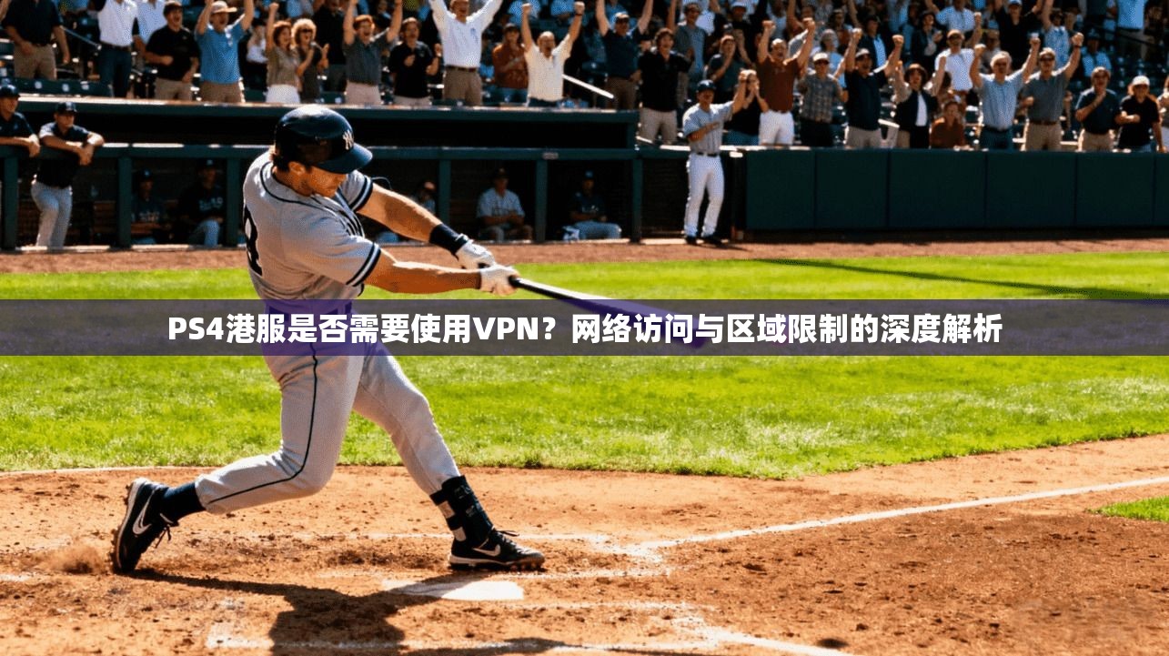 PS4港服是否需要使用VPN?网络访问与区域限制的深度解析