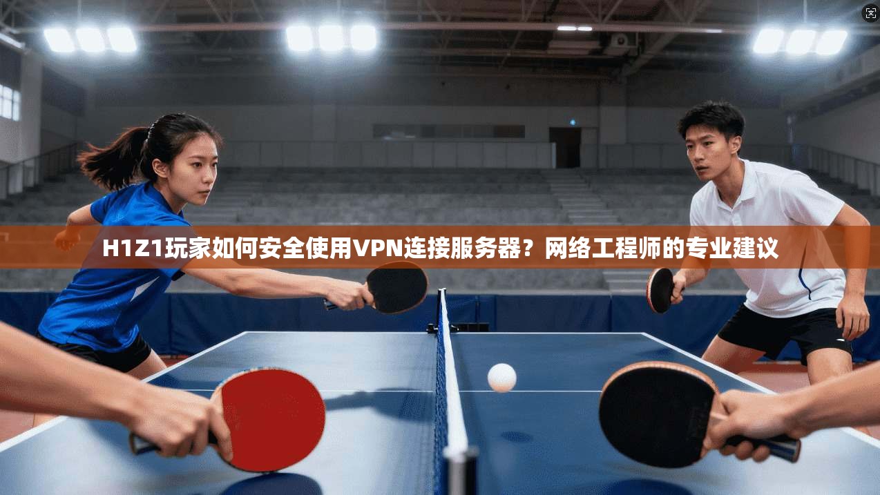 H1Z1玩家如何安全使用VPN连接服务器？网络工程师的专业建议