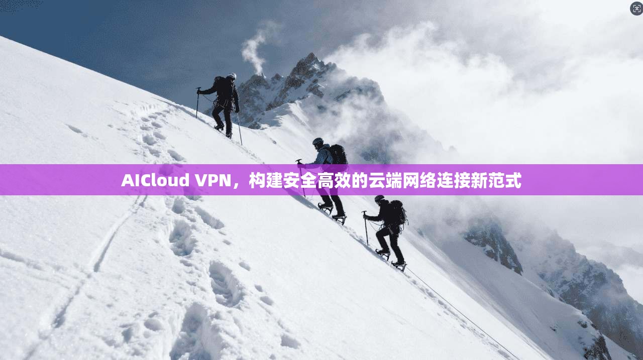 AICloud VPN，构建安全高效的云端网络连接新范式