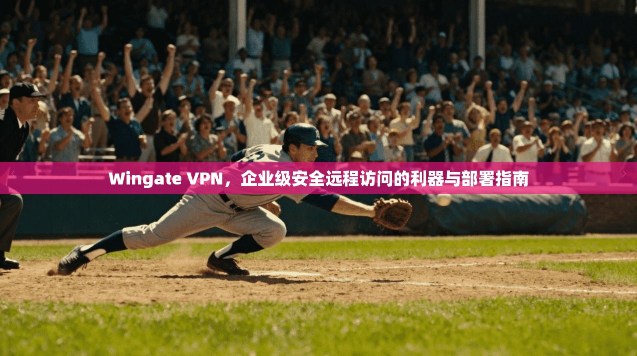 Wingate VPN,企业级安全远程访问的利器与部署指南