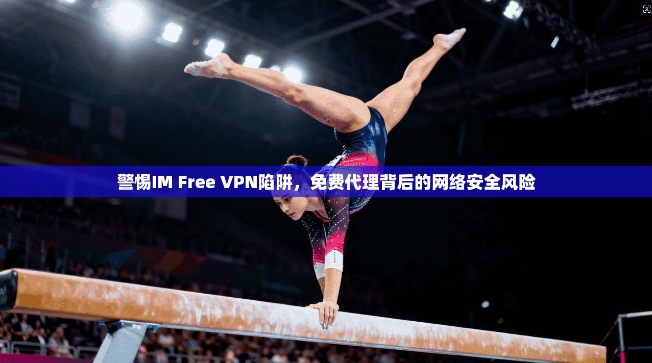 警惕IM Free VPN陷阱,免费代理背后的网络安全风险