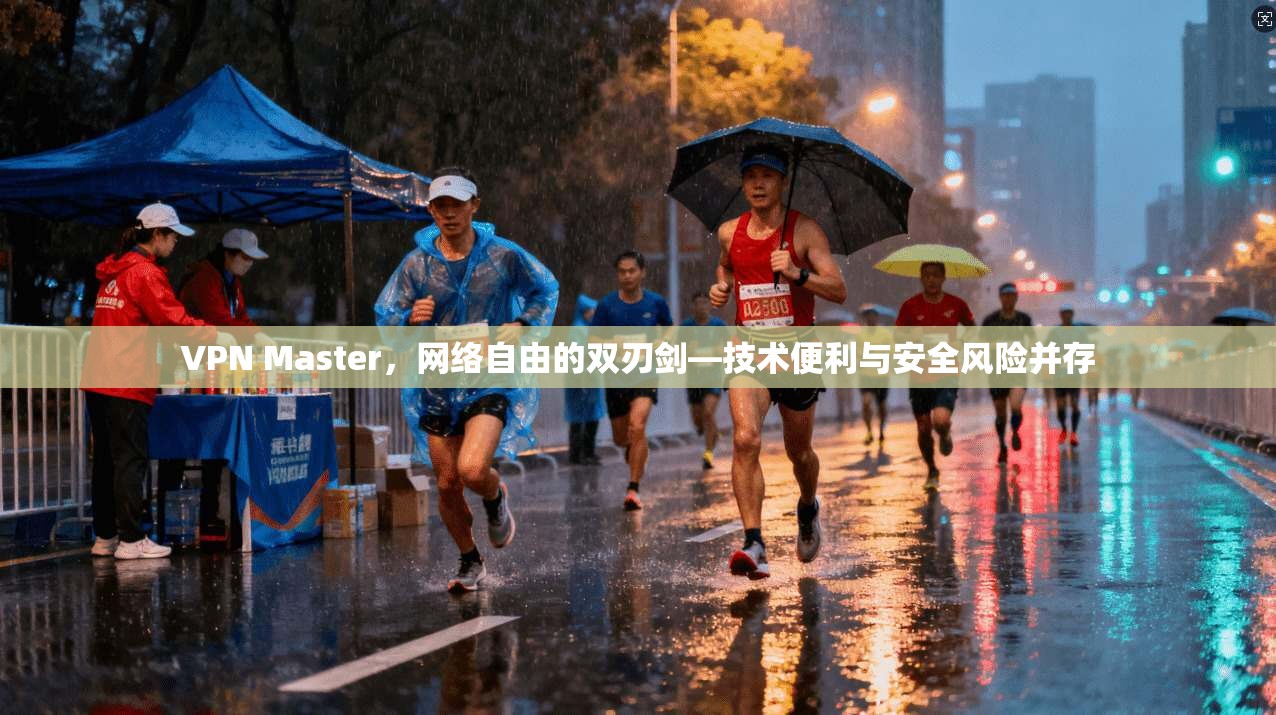 VPN Master，网络自由的双刃剑—技术便利与安全风险并存