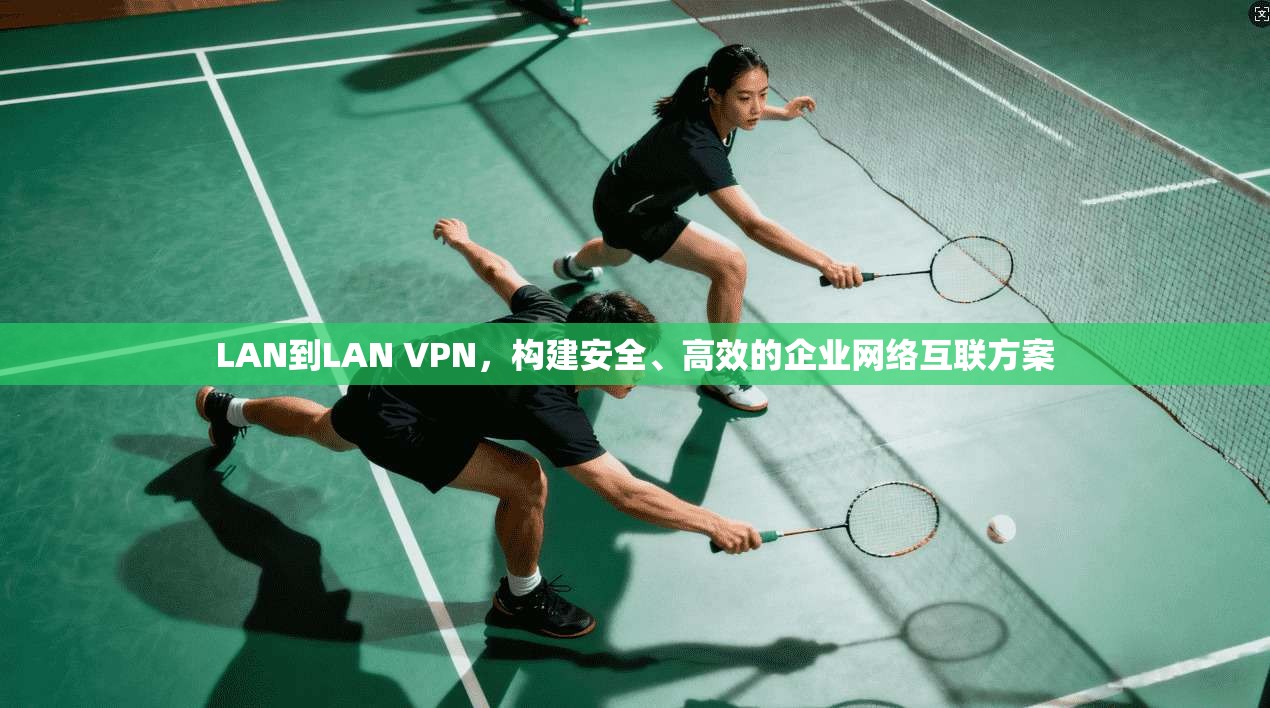 LAN到LAN VPN，构建安全、高效的企业网络互联方案
