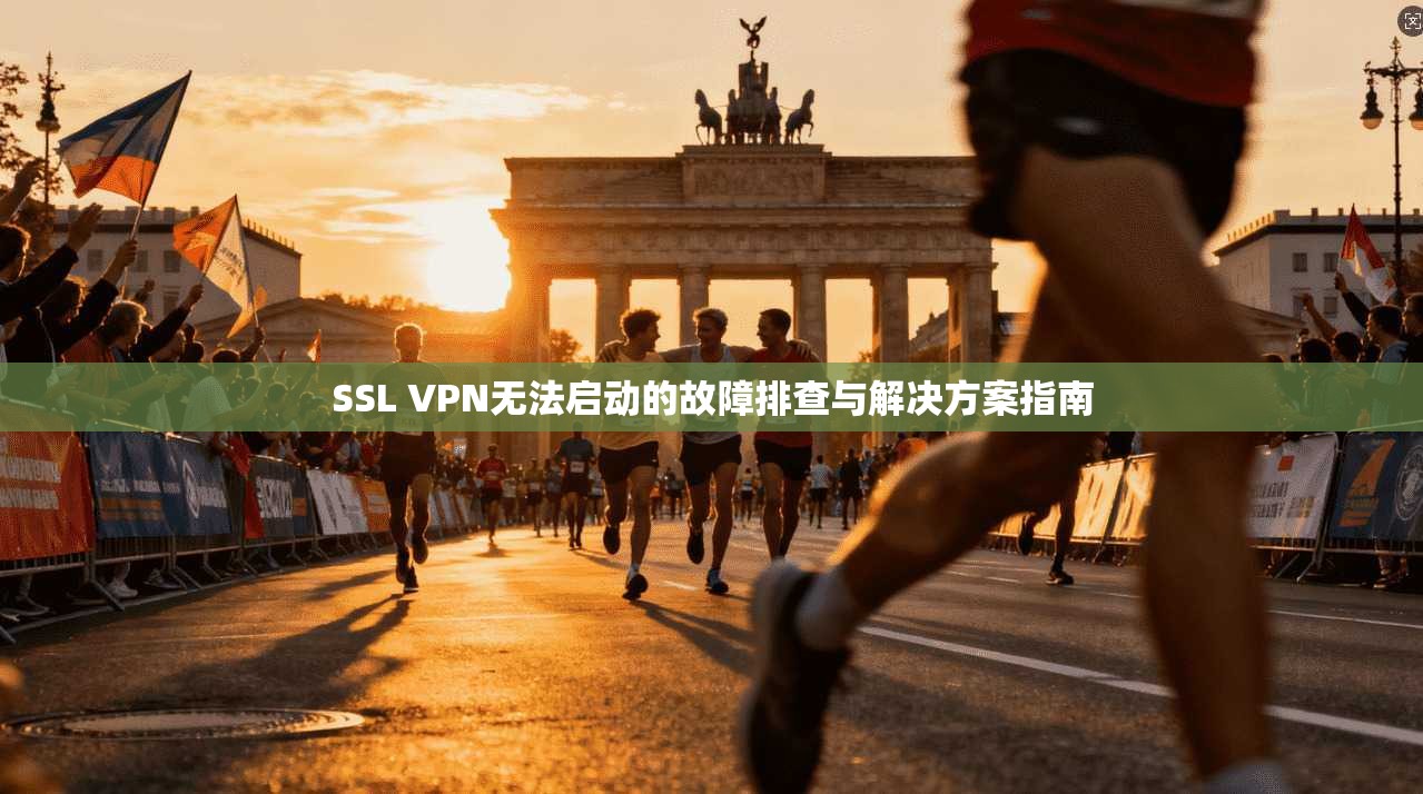 SSL VPN无法启动的故障排查与解决方案指南