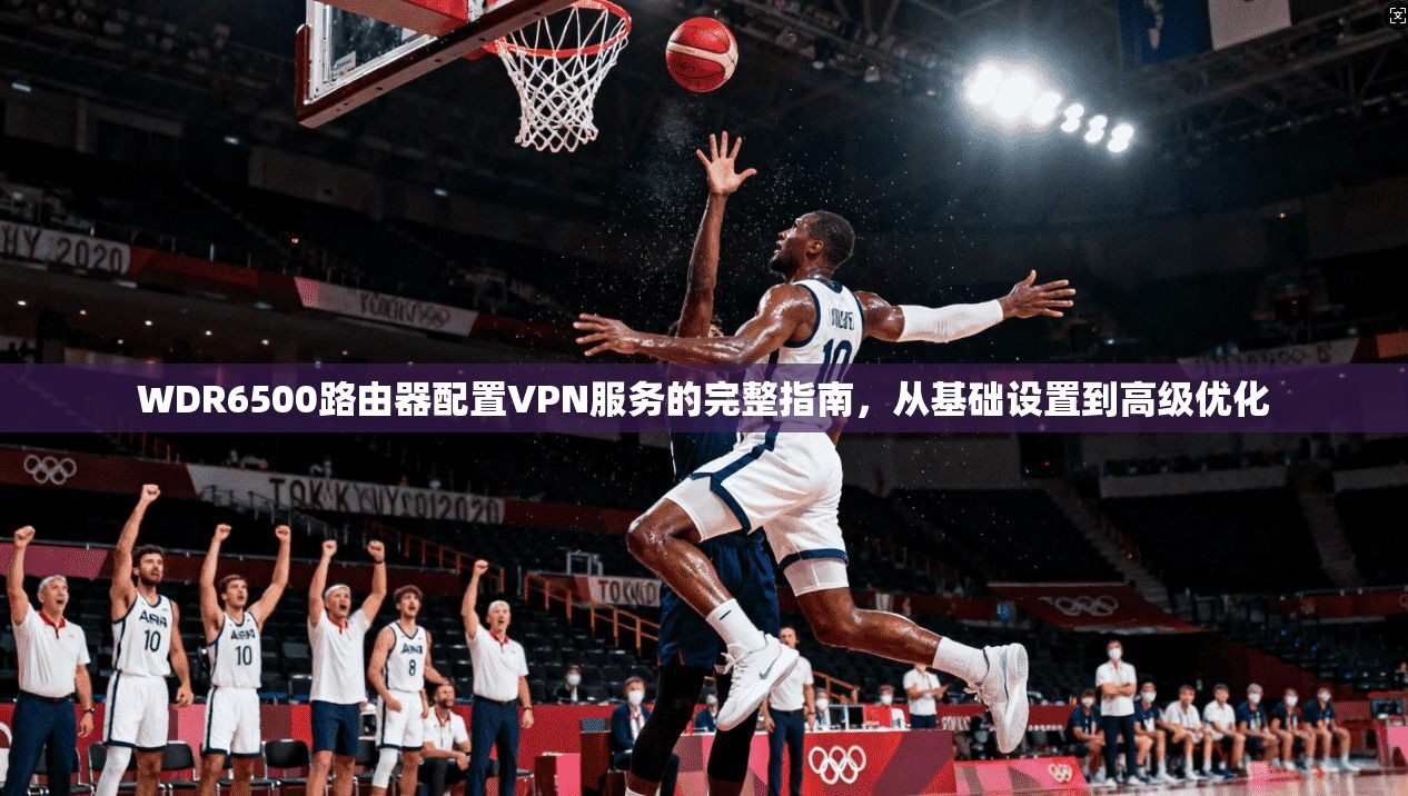 WDR6500路由器配置VPN服务的完整指南,从基础设置到高级优化