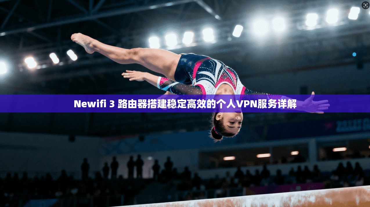 Newifi 3 路由器搭建稳定高效的个人VPN服务详解