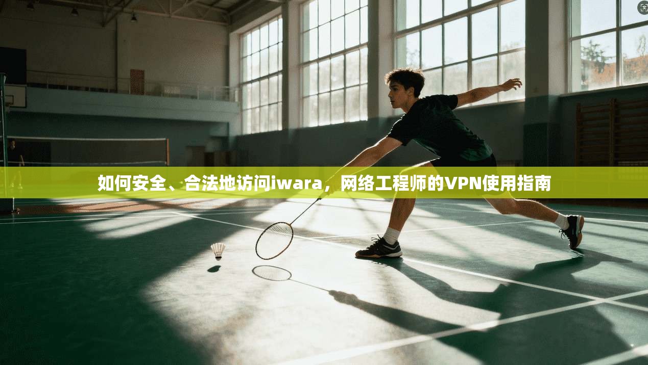 如何安全、合法地访问iwara，网络工程师的VPN使用指南