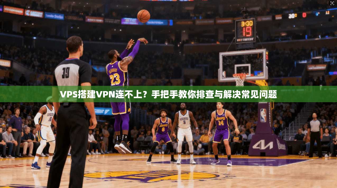 VPS搭建VPN连不上？手把手教你排查与解决常见问题