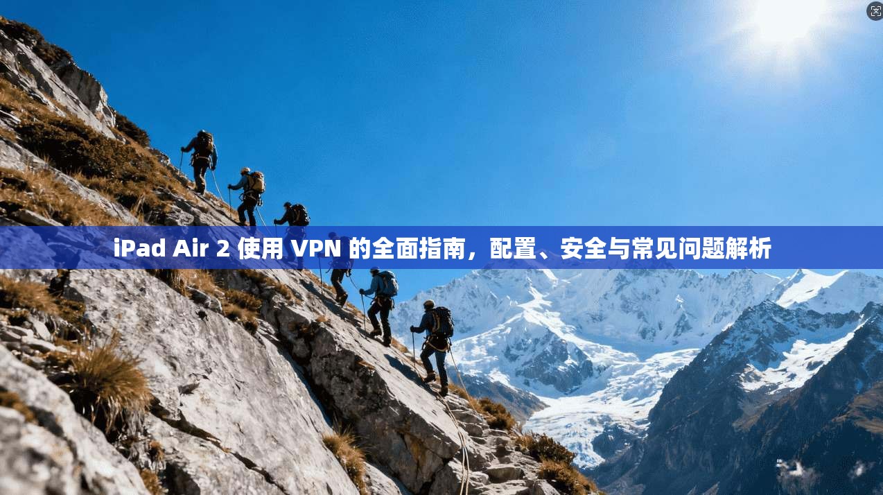 iPad Air 2 使用 VPN 的全面指南，配置、安全与常见问题解析