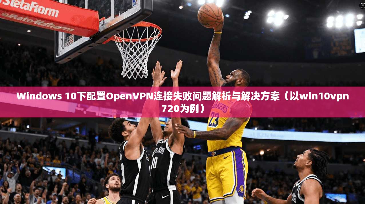 Windows 10下配置OpenVPN连接失败问题解析与解决方案（以win10vpn720为例）