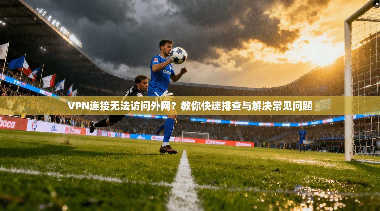 VPN连接无法访问外网？教你快速排查与解决常见问题