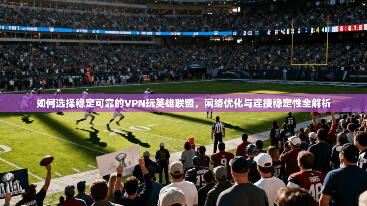 如何选择稳定可靠的VPN玩英雄联盟，网络优化与连接稳定性全解析